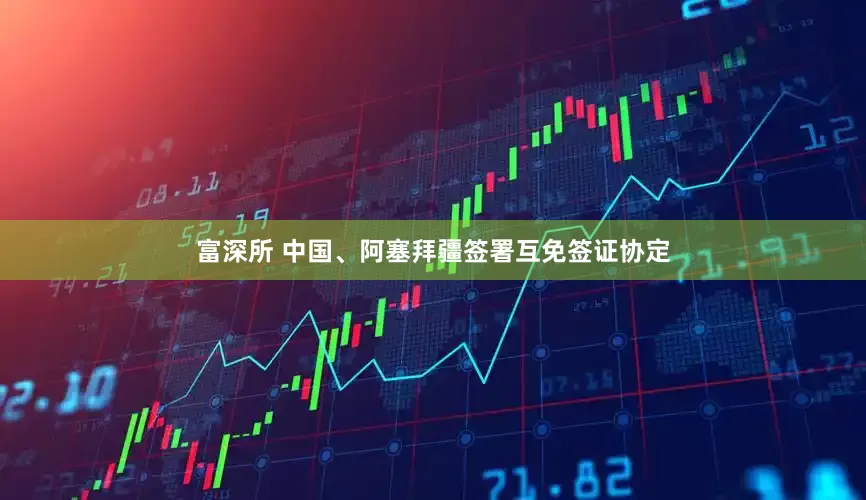 富深所 中国、阿塞拜疆签署互免签证协定