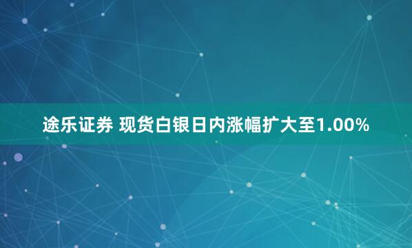 途乐证券 现货白银日内涨幅扩大至1.00%