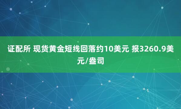 证配所 现货黄金短线回落约10美元 报3260.9美元/盎司