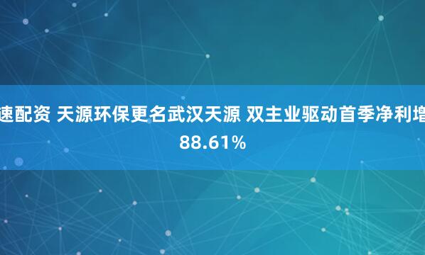 速配资 天源环保更名武汉天源 双主业驱动首季净利增88.61%