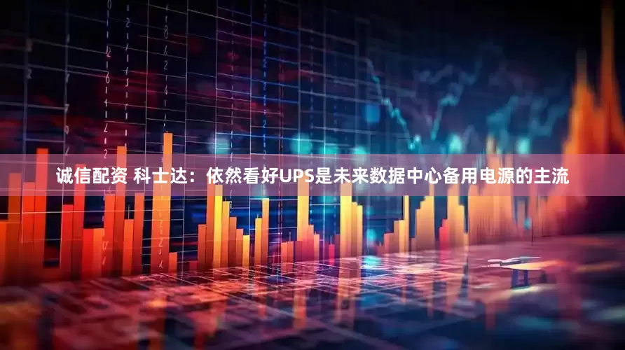 诚信配资 科士达：依然看好UPS是未来数据中心备用电源的主流