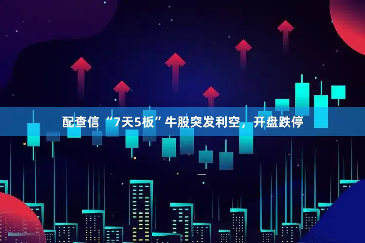 配查信 “7天5板”牛股突发利空，开盘跌停