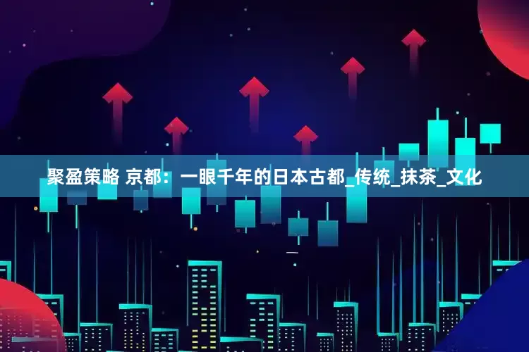 聚盈策略 京都：一眼千年的日本古都_传统_抹茶_文化