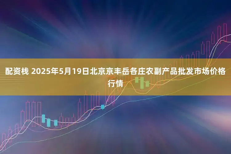 配资栈 2025年5月19日北京京丰岳各庄农副产品批发市场价格行情