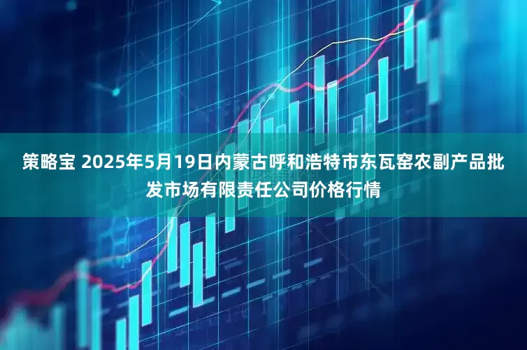 策略宝 2025年5月19日内蒙古呼和浩特市东瓦窑农副产品批发市场有限责任公司价格行情