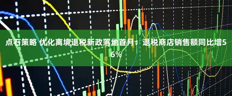 点石策略 优化离境退税新政落地首月：退税商店销售额同比增56%