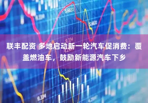 联丰配资 多地启动新一轮汽车促消费：覆盖燃油车，鼓励新能源汽车下乡
