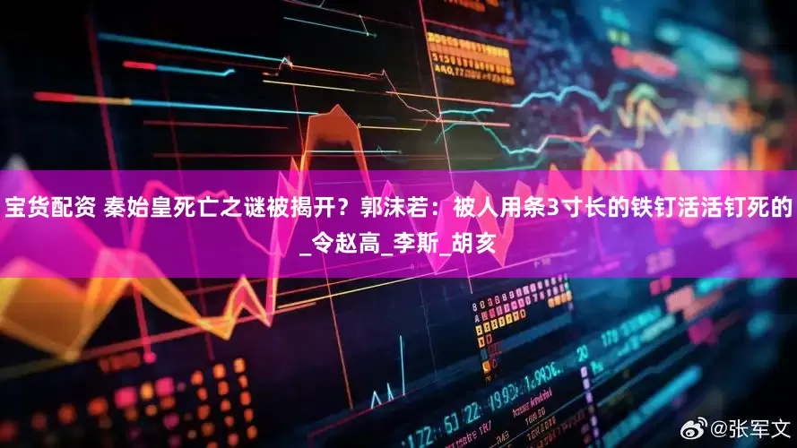 宝货配资 秦始皇死亡之谜被揭开？郭沫若：被人用条3寸长的铁钉活活钉死的_令赵高_李斯_胡亥