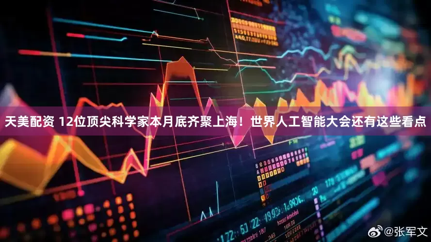 天美配资 12位顶尖科学家本月底齐聚上海！世界人工智能大会还有这些看点