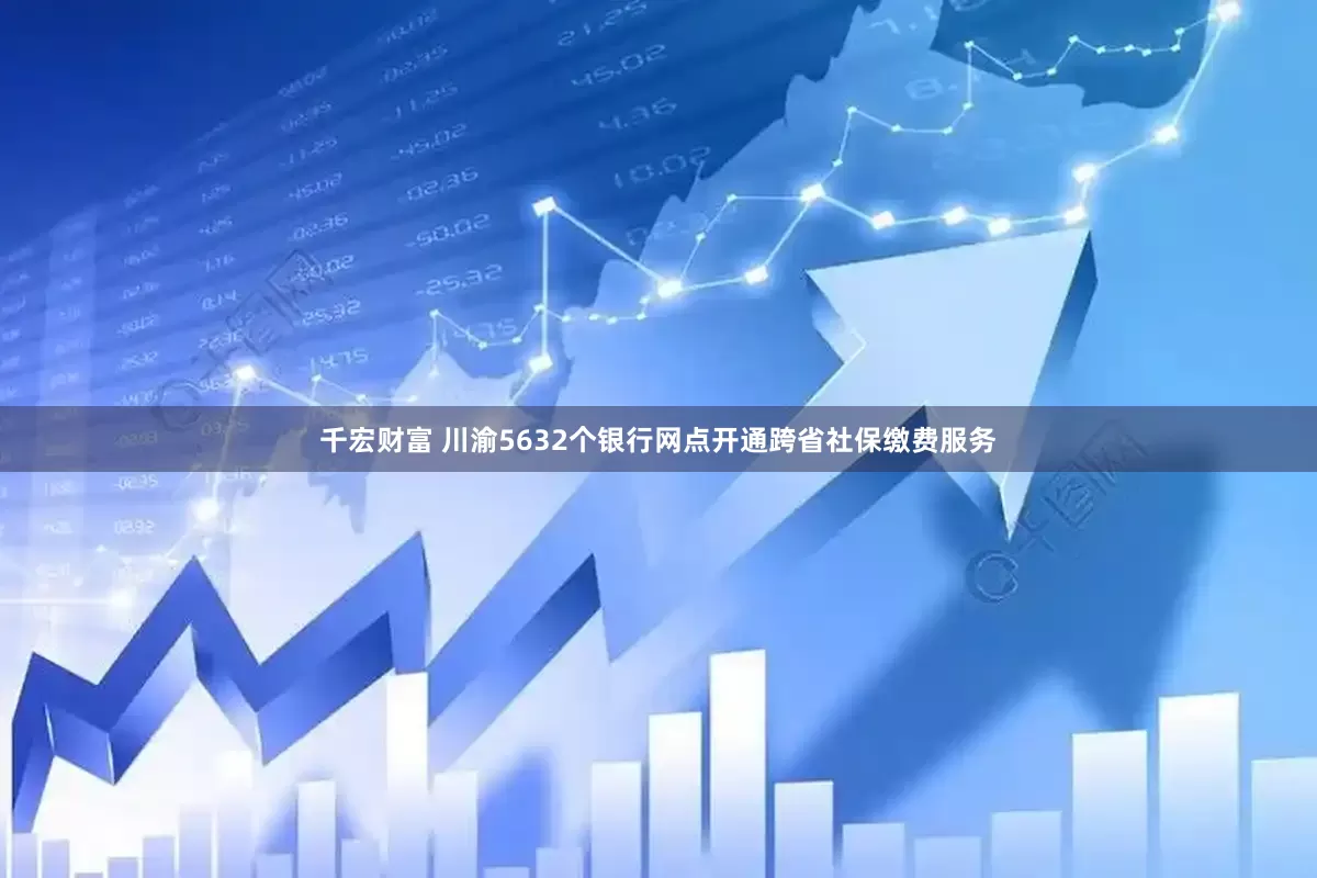 千宏财富 川渝5632个银行网点开通跨省社保缴费服务