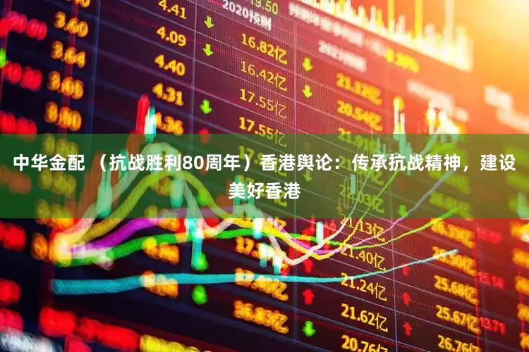 中华金配 （抗战胜利80周年）香港舆论：传承抗战精神，建设美好香港