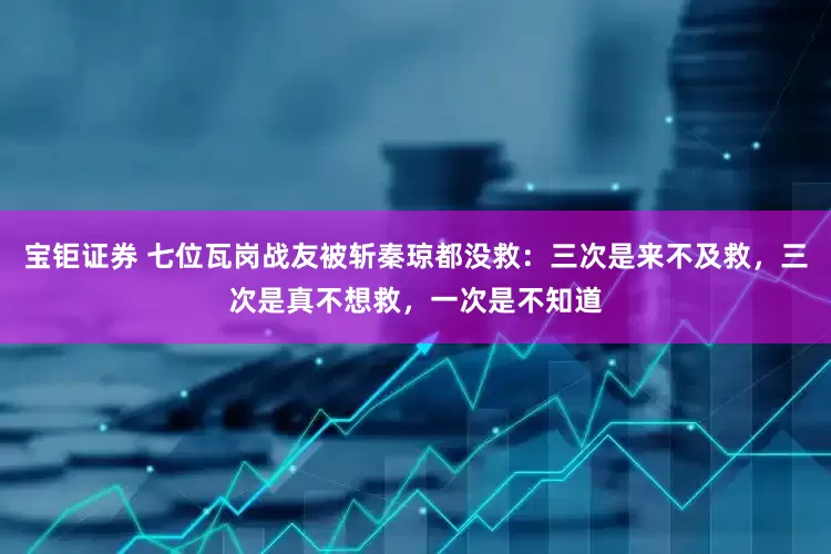 宝钜证券 七位瓦岗战友被斩秦琼都没救：三次是来不及救，三次是真不想救，一次是不知道
