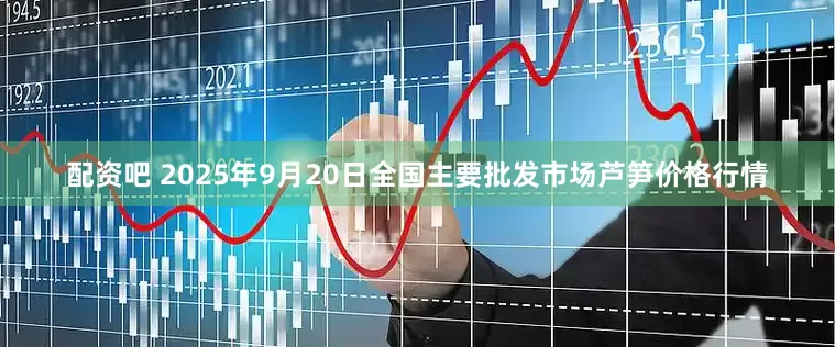 配资吧 2025年9月20日全国主要批发市场芦笋价格行情