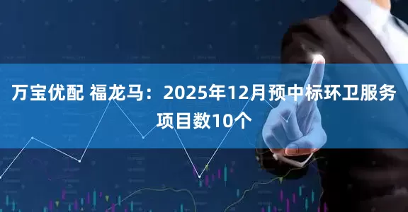 万宝优配 福龙马：2025年12月预中标环卫服务项目数10个