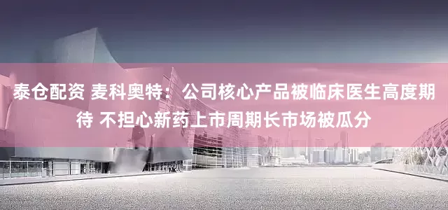 泰仓配资 麦科奥特：公司核心产品被临床医生高度期待 不担心新药上市周期长市场被瓜分