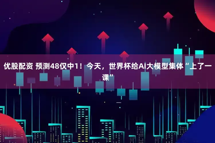 优股配资 预测48仅中1！今天，世界杯给AI大模型集体“上了一课”