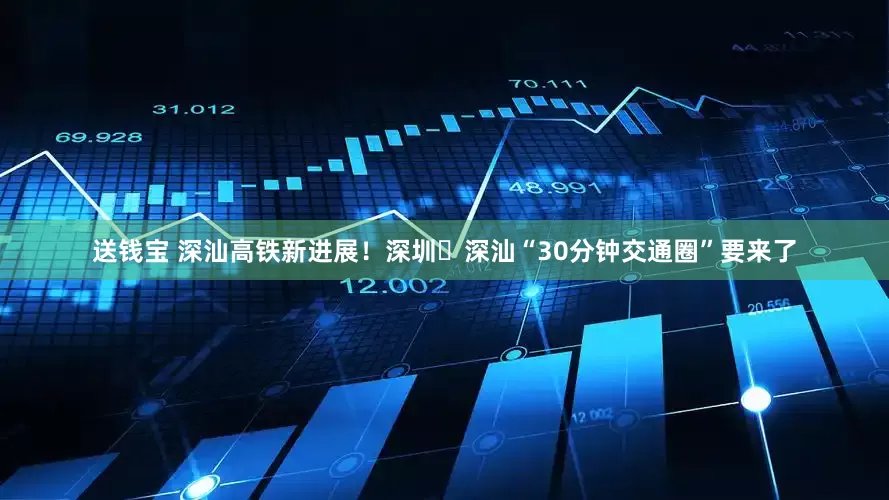 送钱宝 深汕高铁新进展！深圳↔深汕“30分钟交通圈”要来了
